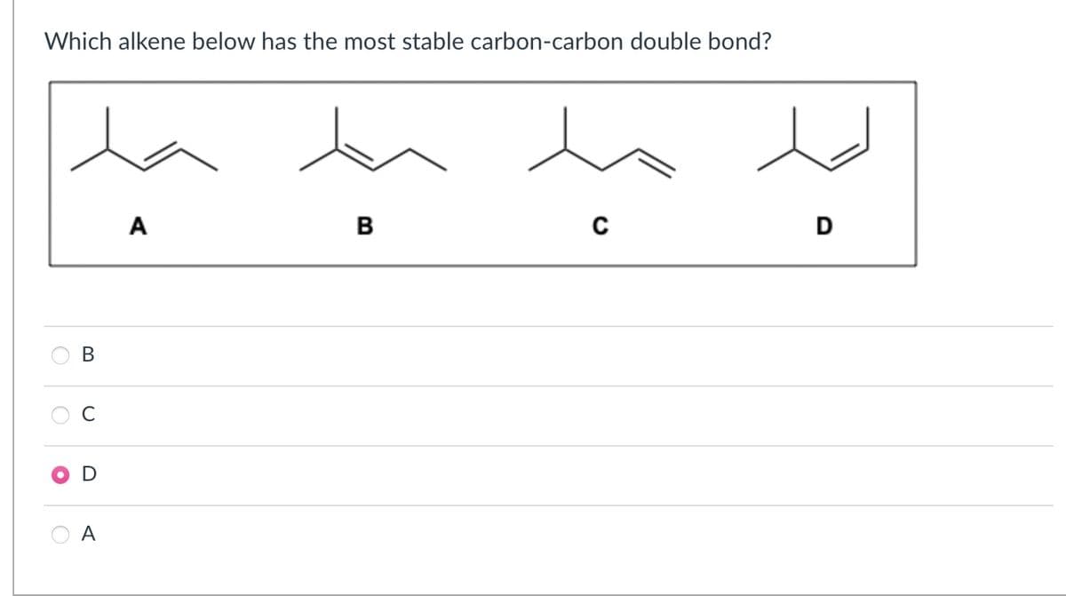 Which alkene below has the most stable carbon-carbon double bond?
A
B
C
D
B
0
D
A