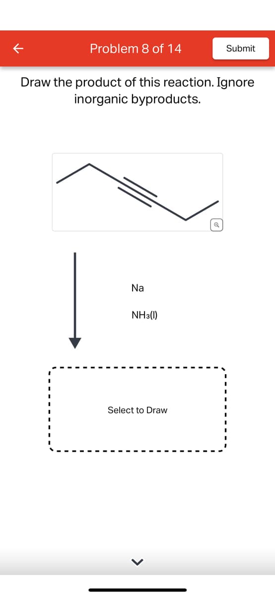 K
Problem 8 of 14
Draw the product of this reaction. Ignore
inorganic byproducts.
Na
NH3(1)
Submit
Select to Draw