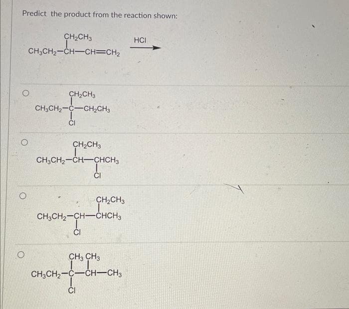 Predict the product from the reaction shown:
CH₂CH3
CH3CH₂-CH-CH=CH₂
O
O
CH₂CH3
CH3CH₂-C-CH₂CH3
+9
CH₂CH3
CH3CH₂-CH-CHCH3
CI
CH₂CH3
CH3CH₂-CH-CHCH3
CI
CH3 CH3
CH3CH₂-C-CH-CH3
CI
HCI