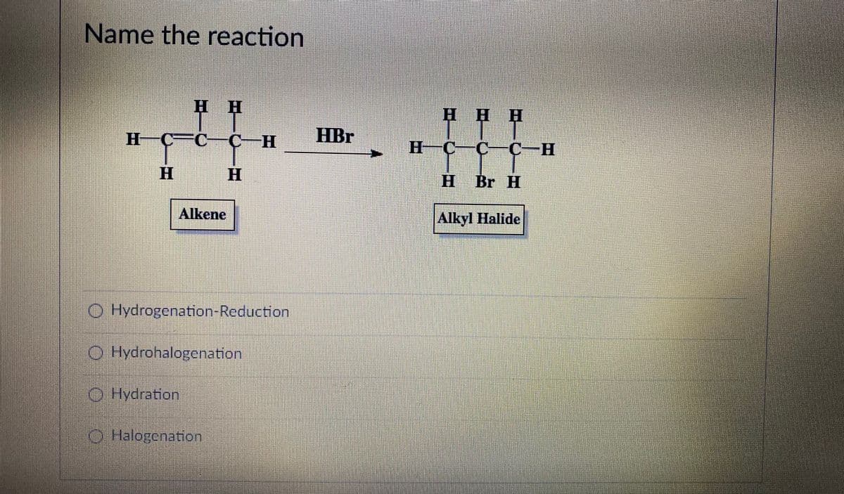 Name the reaction
H H
HHH
H ÇFC-Ç-H
HBr
C-C-H
H.
H.
H Br H
Alkene
Alkyl Halide
O Hydrogenation-Reduction
O Hydrohalogenation
O Hydration
O Halogenation
