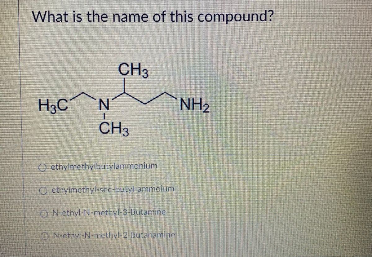 What is the name of this compound?
CH3
H3C
NH2
CH3
O ethylmethylbutylammonium
O cthylmethyl-sec-butyl-ammoium
ON-ethyl-N-methyl-3-butamine
ON-ethyl-N-methyl-2-butanamine
Z-
