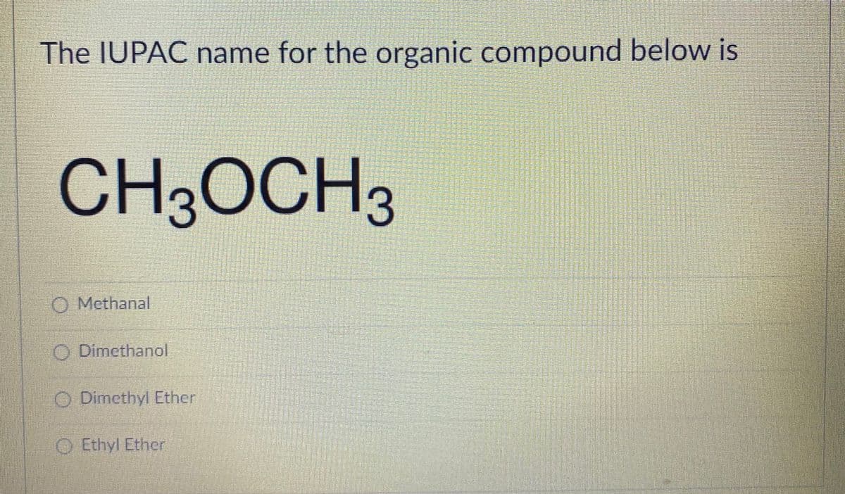 The IUPAC name for the organic compound below is
CH3OCH3
O Methanal
O Dimethanol
O Dimethyl Ether
O Ethyl Ether
