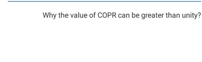 Why the value of COPR can be greater than unity?
