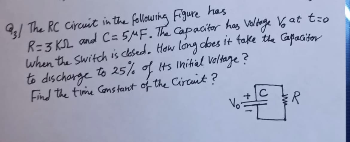 9/ The RC Circuit in the followshy Figure has
and C=5MF. The Capacitor
R=3 KL has Voldage 6 at t:o
when the switch is closedo How long dbes it fake the Gapacitor
to dischorge to 25% of Its Initial Valtage?
Find the time Constant of the Circuit?
C
Vo-
