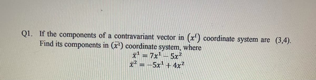 Q1. If the components of a contravariant vector in (x') coordinate system are (3,4).
Find its components in (x') coordinate system, where
x' = 7x – 5x²
x2 = -5x + 4x?
