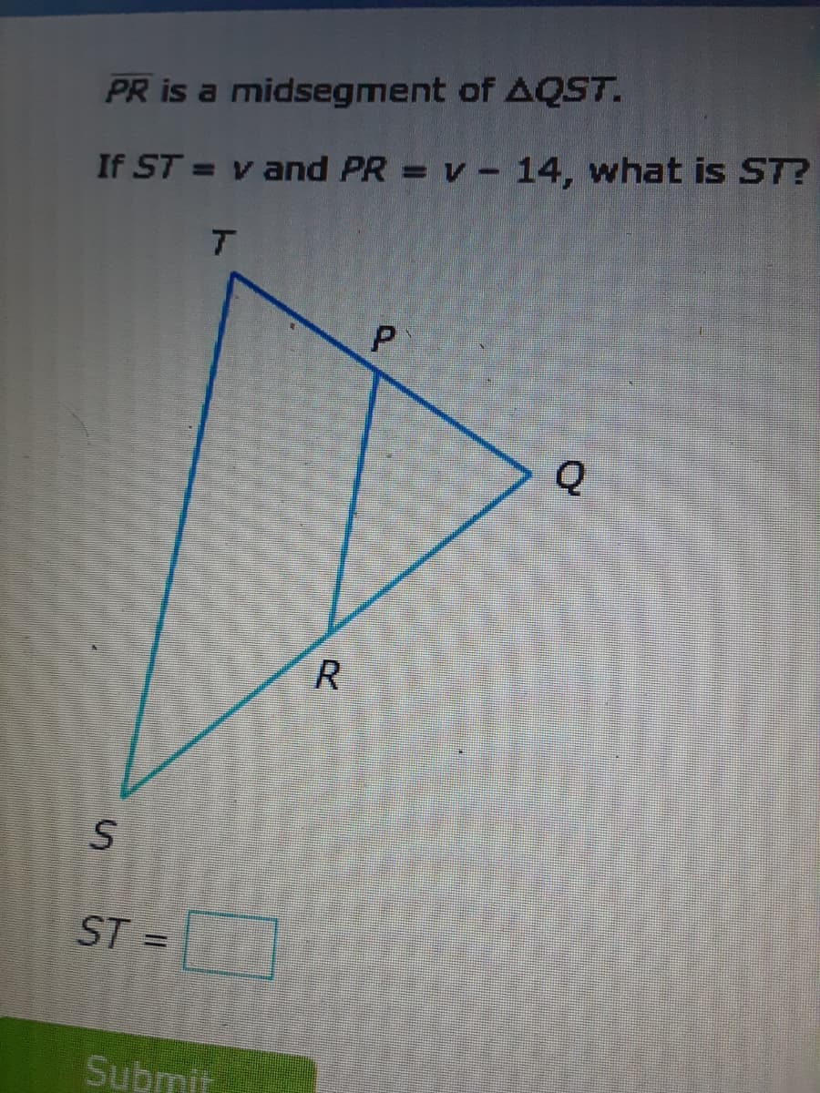 PR is a midsegment of AQST.
If ST = v and PR = v - 14, what is ST?
R
ST =
Submit

