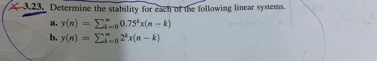 3.23. Determine the stability for each of the following linear systems.
a. y(n)
b. y(n) =
==
Σk=0 0.75kx(n − k)
=
02*x(n−k)
Tawazis