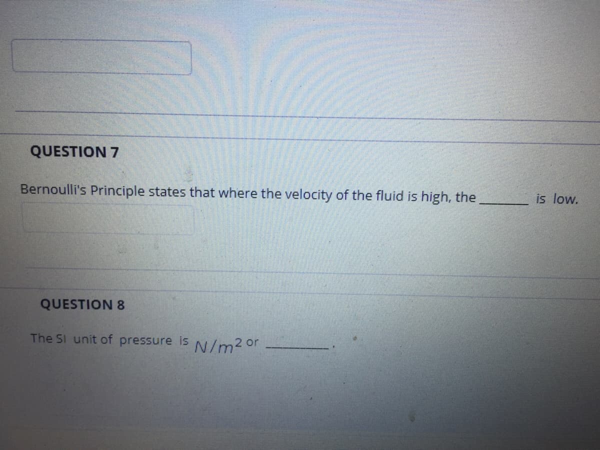 QUESTION 7
Bernoulli's Principle states that where the velocity of the fluid is high, the
is low.
QUESTION 8
The SI unit of pressure is
N/m201
or
