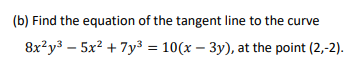 (b) Find the equation of the tangent line to the curve
8x²y3 – 5x? + 7y³ = 10(x – 3y), at the point (2,-2).
