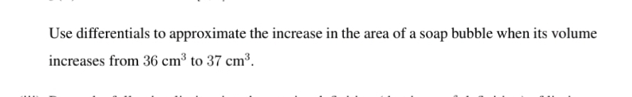 Use differentials to approximate the increase in the area of a soap bubble when its volume
increases from 36 cm³ to 37 cm³.
