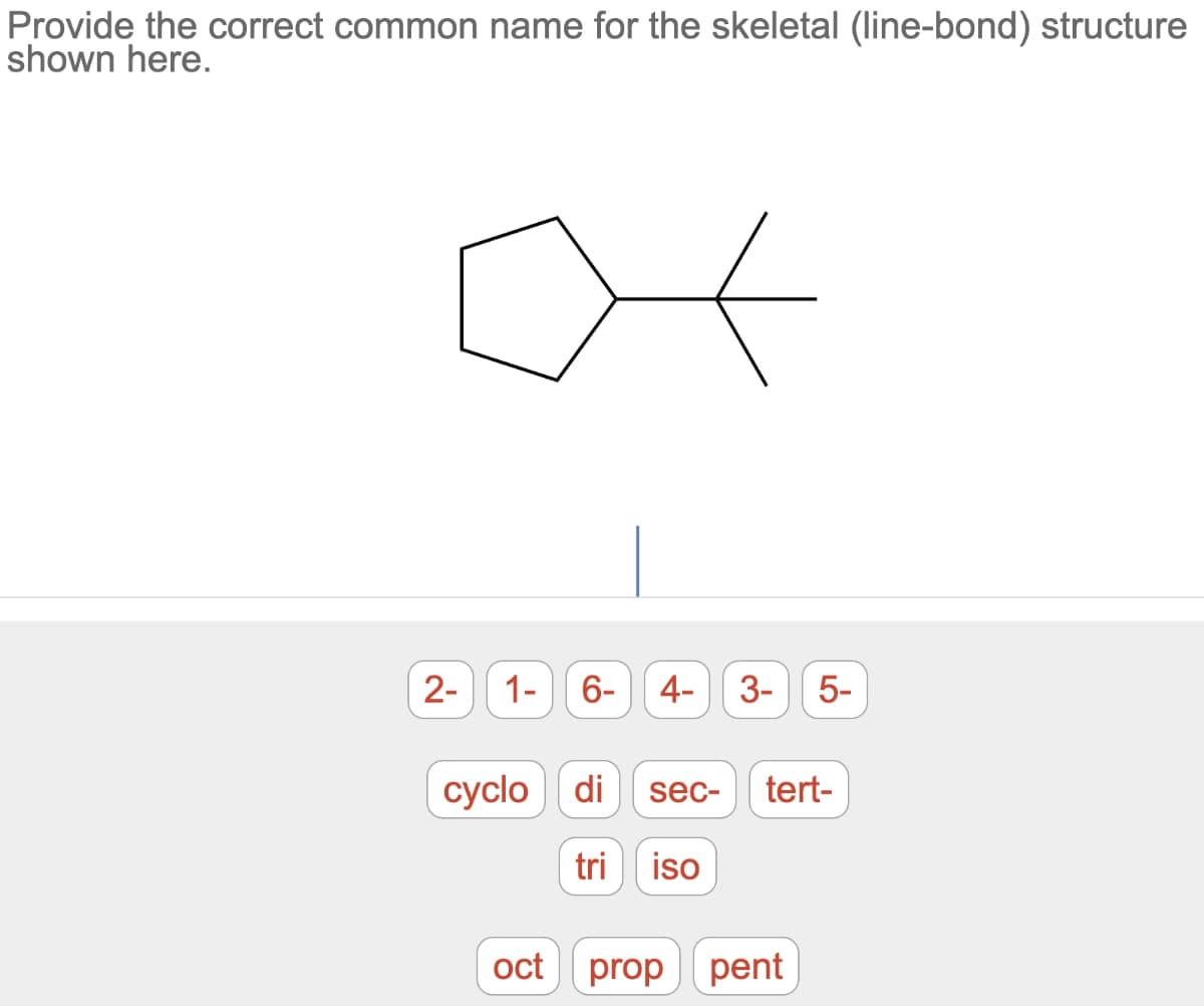 Provide the correct common name for the skeletal (line-bond) structure
shown here.
xx
2-
1-
6-
မှာ
4- 3- 5-
cyclo di sec- tert-
tri iso
oct prop pent