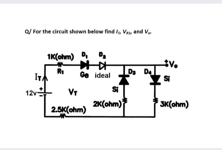Q/ For the circuit shown below find , VRL and Vo.
1K(ohm) D.
V.
R1
ITA
Ds D4
Si
Ge ideal
Si
VT
2K(ohm)
12v
3K(ohm)
2.5K(ohm)
