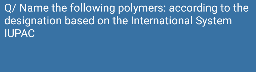 Q/ Name the following polymers: according to the
designation based on the International System
IUPAC
