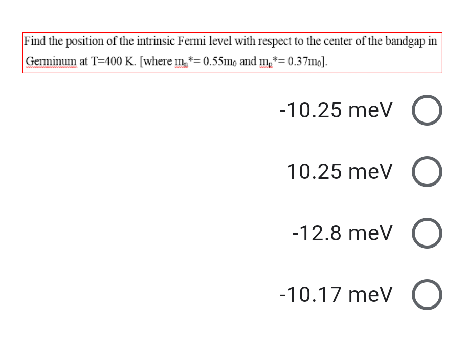 Find the position of the intrinsic Fermi level with respect to the center of the bandgap in
Germinum at T=400 K. [where m, *= 0.55mo and m, *= 0.37mo].
-10.25 meV O
10.25 meV O
-12.8 meV O
-10.17 meV O

