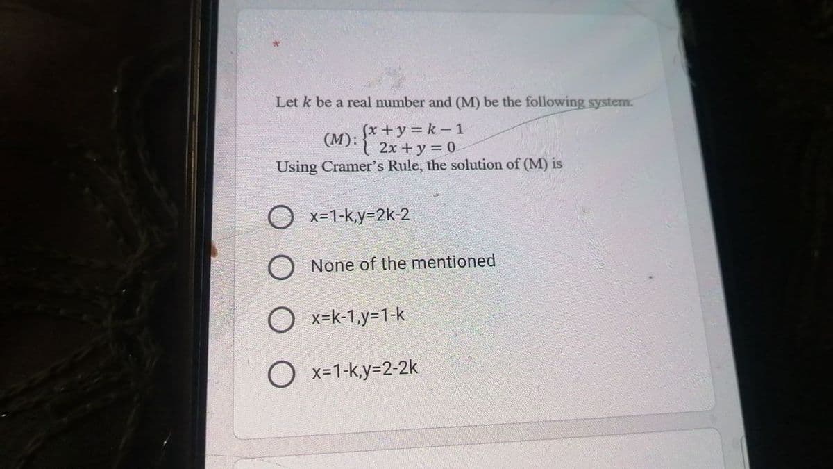 Let k be a real number and (M) be the following system.
(x +y = k - 1
2х + у 3D 0
Using Cramer's Rule, the solution of (M) is
(M):
O x=1-k,y=2k-2
O None of the mentioned
O x=k-1,y=1-k
O x=1-k,y=2-2k
