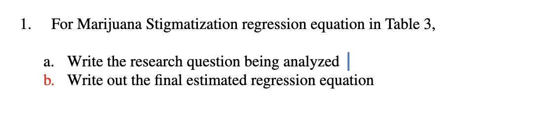 1.
For Marijuana Stigmatization regression equation in Table 3,
a. Write the research question being analyzed |
b. Write out the final estimated regression equation