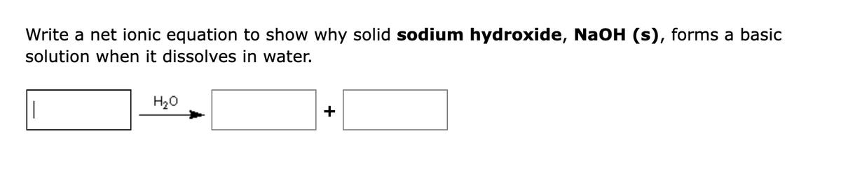 Write a net ionic equation to show why solid sodium hydroxide, NaOH (s), forms a basic
solution when it dissolves in water.
H₂O