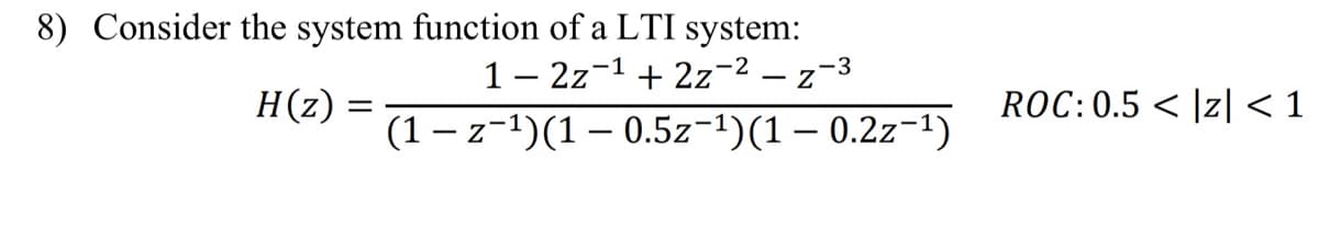 8) Consider the system function of a LTI system:
12z ¹ + 2z-²-z-3
(1 – z−¹)(1 – 0.5z-¹)(1 – 0.2z-¹)
H(z)
=
ROC: 0.5 < |z| < 1