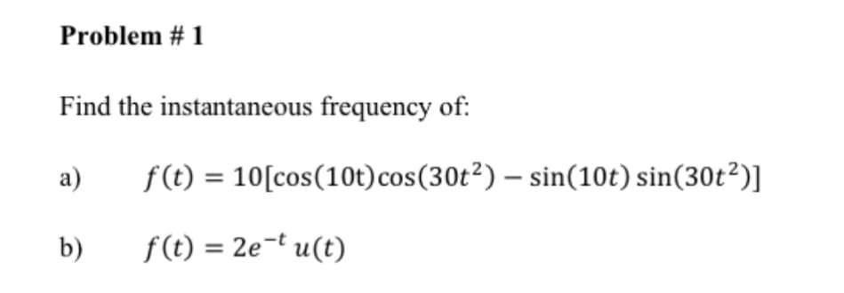 Problem # 1
Find the instantaneous frequency of:
a)
b)
f(t) = 10[cos (10t) cos(30t²) - sin(10t) sin(30t²)]
f(t) = 2e-tu(t)