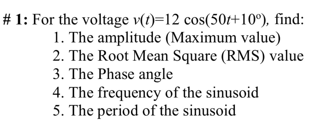 # 1: For the voltage v(t)=12 cos(50t+10°), find:
1. The amplitude (Maximum value)
2. The Root Mean Square (RMS) value
3. The Phase angle
4. The frequency of the sinusoid
5. The period of the sinusoid
