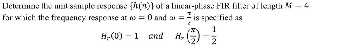 Determine the unit sample response {h(n)} of a linear-phase FIR filter of length M = 4
for which the frequency response at w = 0 and w = is specified as
2
Hr(0) = 1
and
Hr (171) = 1²/12