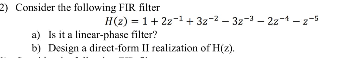 2) Consider the following FIR filter
-1
-2
-3
H(z) = 1 + 2z−¹+3z−² − 3z¯³ – 2z−4 – z-5
-
a) Is it a linear-phase filter?
b) Design a direct-form II realization of H(z).