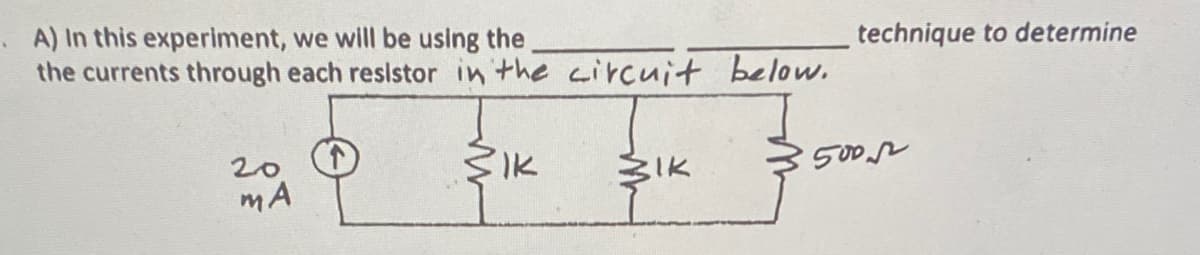 technique to determine
. A) In this experiment, we will be using the
the currents through each resistor in the circuit below.
IK
SIK
20
mA
