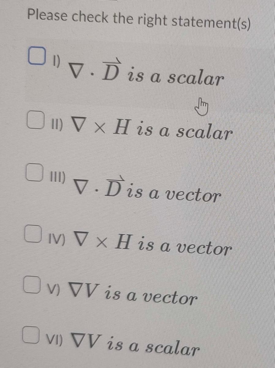 Please check the right statement(s)
○ " ▼. Ď is a scalar
1) V x H is a scalar
1. Dis a vector
OMVxH is a vector
On VV is a vector
Ovi) VV is a scalar