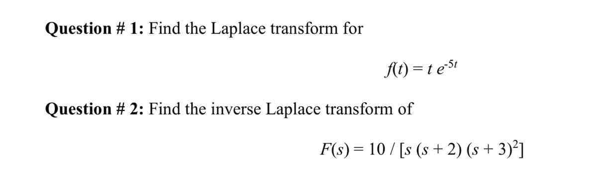 Question # 1: Find the Laplace transform for
f(t) = te-St
Question # 2: Find the inverse Laplace transform of
F(s) 10/[s (s+2) (s+3)²]
=
