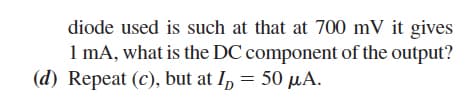 diode used is such at that at 700 mV it gives
1 mA, what is the DC component of the output?
(d) Repeat (c), but at I, = 50 µA.
