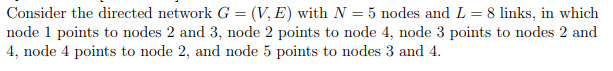 Consider the directed network G = (V,E) with N = 5 nodes and L = 8 links, in which
node 1 points to nodes 2 and 3, node 2 points to node 4, node 3 points to nodes 2 and
4, node 4 points to node 2, and node 5 points to nodes 3 and 4.