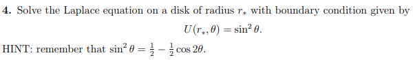 4. Solve the Laplace equation on a disk of radius r, with boundary condition given by
U(r.,0) = sin²0.
HINT: remember that sin² 0 = -cos 20.