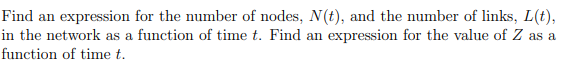 Find an expression for the number of nodes, N(t), and the number of links, L(t),
in the network as a function of time t. Find an expression for the value of Z as a
function of time t.