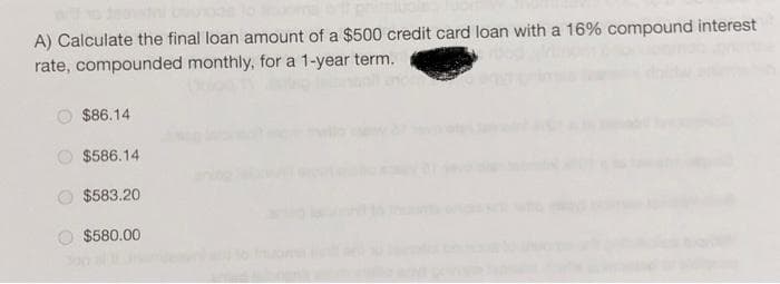 A) Calculate the final loan amount of a $500 credit card loan with a 16% compound interest
rate, compounded monthly, for a 1-year term.
$86.14
$586.14
$583.20
$580.00