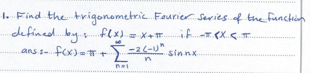 1. Find the trigonometric Fourier Series of the function
defined by :
......
filx) = x+# if π (X...…...
D
-2 (-1)"
ans.:-...
+...
S
.s.in.n.x..
n
..f(x) = #
n=1