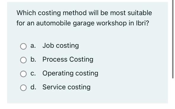 Which costing method will be most suitable
for an automobile garage workshop in Ibri?
a. Job costing
O b. Process Costing
c. Operating costing
d. Service costing
