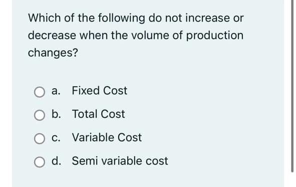 Which of the following do not increase or
decrease when the volume of production
changes?
a. Fixed Cost
b. Total Cost
O C. Variable Cost
d. Semi variable cost
