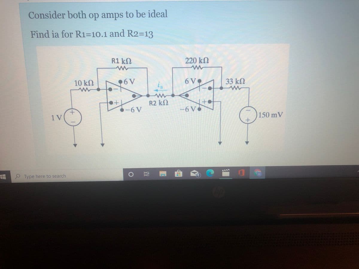 Consider both op amps to be ideal
Find ia for R1=10.1 and R2=13
R1 kN
220 kN
10 kN
•6 V
ia
6 V•
33 kM
R2 kQ
-6 V
-6 V
150mV
1 V
Type here to search
+.
