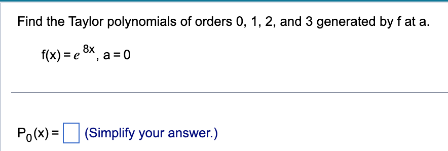 Find the Taylor polynomials of orders 0, 1, 2, and 3 generated by f at a.
f(x) = e 8x, a = 0
Po(x)= (Simplify your answer.)