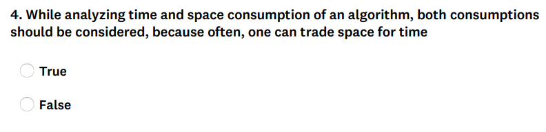 4. While analyzing time and space consumption of an algorithm, both consumptions
should be considered, because often, one can trade space for time
True
False