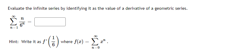 Evaluate the infinite series by identifying it as the value of a derivative of a geometric series.
n
%3D
n=1
00
Hint: Write it as f'
where f(x) =
1" .
n=0
