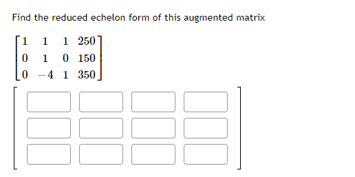 Find the reduced echelon form of this augmented matrix
1 1
1 250
0 150
0 -4 1 350
1
