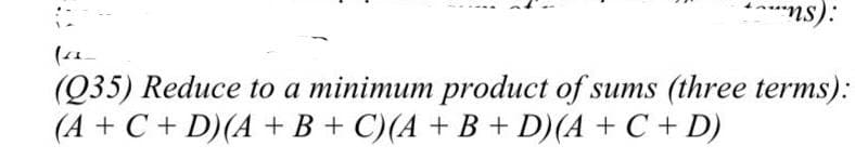 ***ns):
(Q35) Reduce to a minimum product of sums (three terms):
(A + C + D)(A + B + C)(A + B + D)(A + C + D)