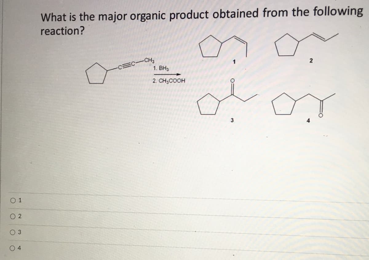 What is the major organic product obtained from the following
reaction?
CH3
1. BH3
2
2. CH3COOH
O 1
O 2
0 3
0 4
