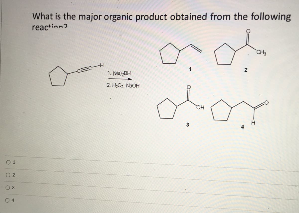 What is the major organic product obtained from the following
reaction?
CH3
H-
1
2
1. (sia)„BH
2. H2O2, NaOH
HO
3
4
O 1
O 2
O 3
O 4
