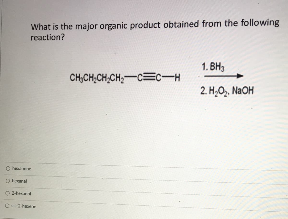 What is the major organic product obtained from the following
reaction?
1. ВНз
CH;CH,CH;CH,-cEC-H
2. H,O, NaOH
O hexanone
O hexanal
O 2-hexanol
O cis-2-hexene
