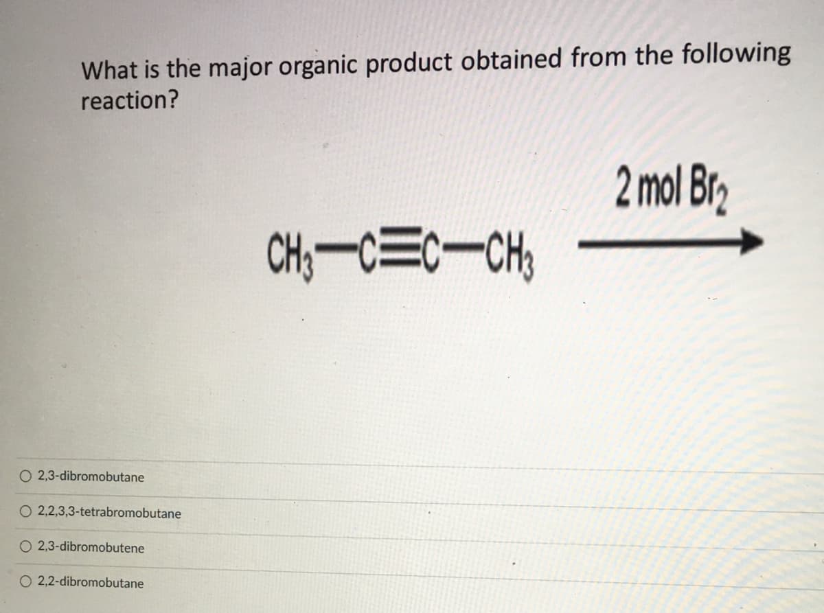What is the major organic product obtained from the following
reaction?
2 mol Br2
CH,-C=c-CH,
O 2,3-dibromobutane
O 2,2,3,3-tetrabromobutane
O 2,3-dibromobutene
O 2,2-dibromobutane

