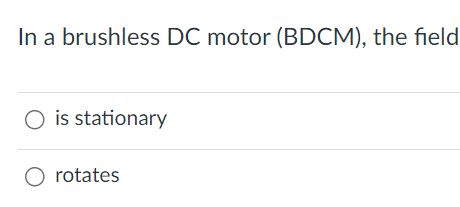 In a brushless DC motor (BDCM), the field
O is stationary
O rotates
