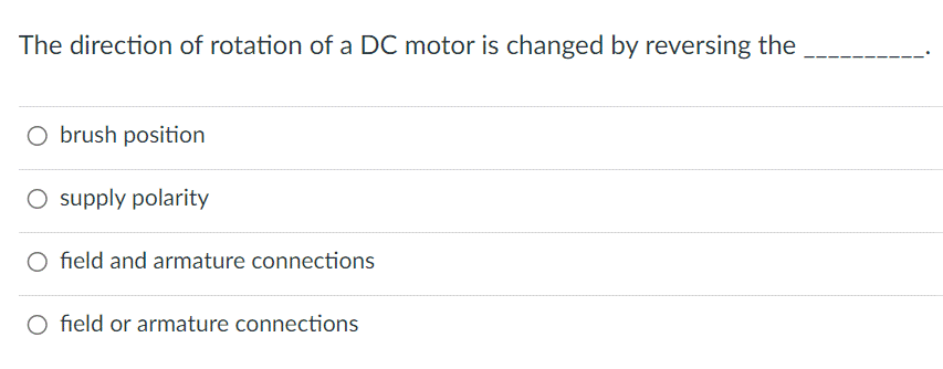 The direction of rotation of a DC motor is changed by reversing the
O brush position
O supply polarity
O field and armature connections
field or armature connections