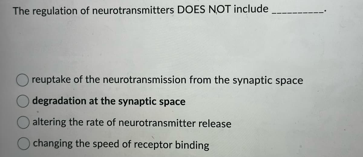 The regulation of neurotransmitters DOES NOT include
reuptake of the neurotransmission from the synaptic space
degradation at the synaptic space
O altering the rate of neurotransmitter release
Ochanging the speed of receptor binding
